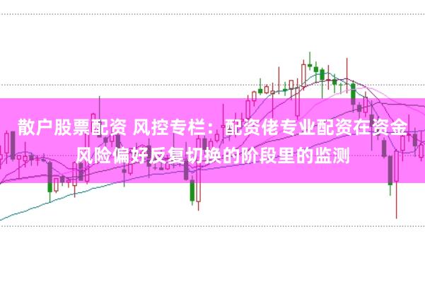 散户股票配资 风控专栏：配资佬专业配资在资金风险偏好反复切换的阶段里的监测