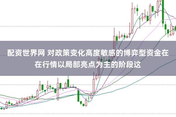 配资世界网 对政策变化高度敏感的博弈型资金在在行情以局部亮点为主的阶段这