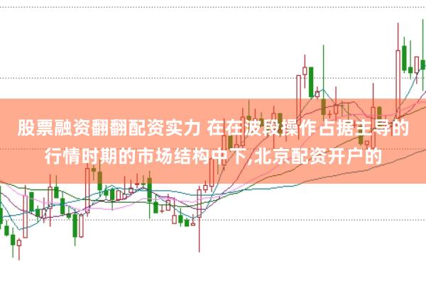 股票融资翻翻配资实力 在在波段操作占据主导的行情时期的市场结构中下,北京配资开户的