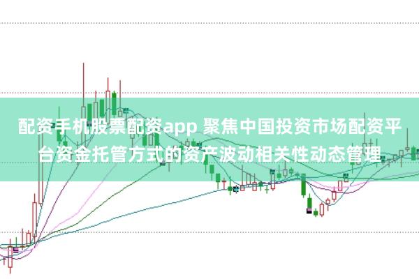 配资手机股票配资app 聚焦中国投资市场配资平台资金托管方式的资产波动相关性动态管理