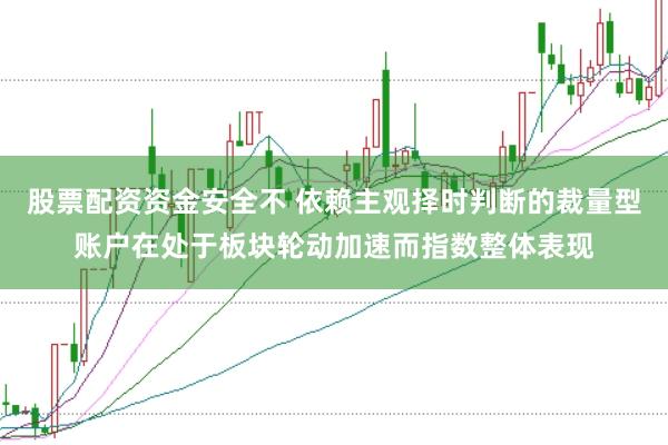 股票配资资金安全不 依赖主观择时判断的裁量型账户在处于板块轮动加速而指数整体表现