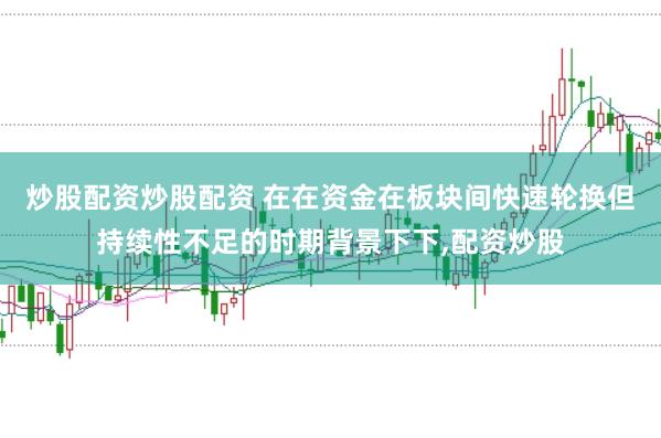 炒股配资炒股配资 在在资金在板块间快速轮换但持续性不足的时期背景下下，配资炒股
