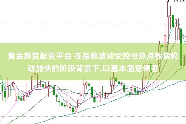 黄金期货配资平台 在指数波动受控但热点板块轮动加快的阶段背景下，以基本面逻辑驱