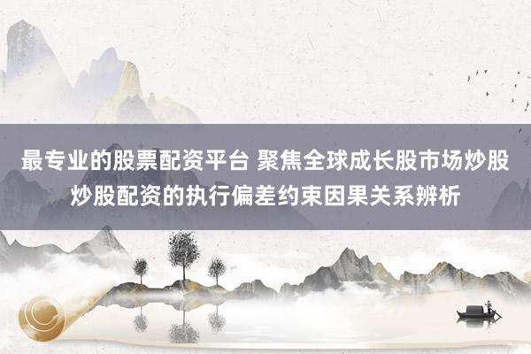 最专业的股票配资平台 聚焦全球成长股市场炒股炒股配资的执行偏差约束因果关系辨析