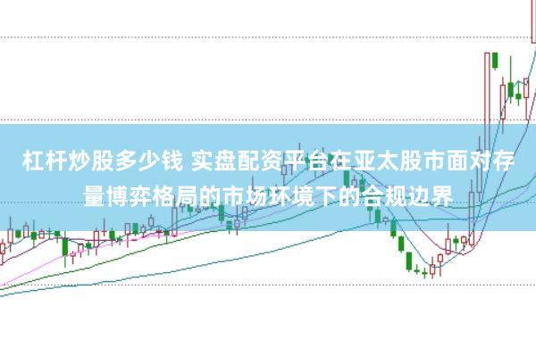 杠杆炒股多少钱 实盘配资平台在亚太股市面对存量博弈格局的市场环境下的合规边界