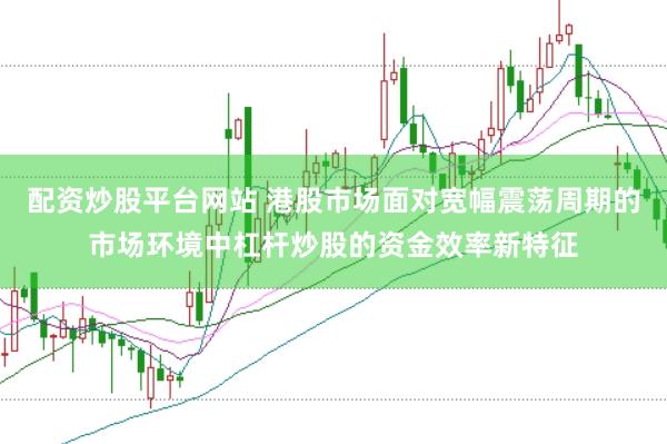 配资炒股平台网站 港股市场面对宽幅震荡周期的市场环境中杠杆炒股的资金效率新特征
