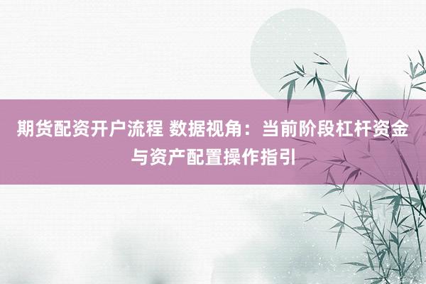 期货配资开户流程 数据视角：当前阶段杠杆资金与资产配置操作指引