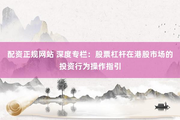 配资正规网站 深度专栏：股票杠杆在港股市场的投资行为操作指引