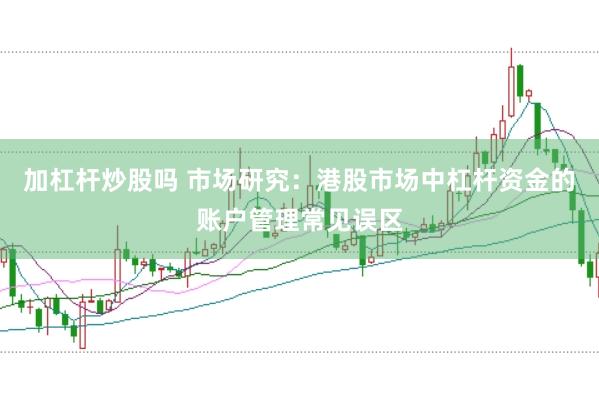 加杠杆炒股吗 市场研究:港股市场中杠杆资金的账户管理常见误区