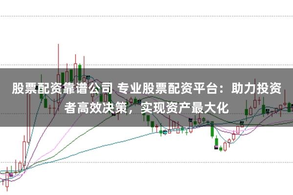 股票配资靠谱公司 专业股票配资平台:助力投资者高效决策,实现资产最大化