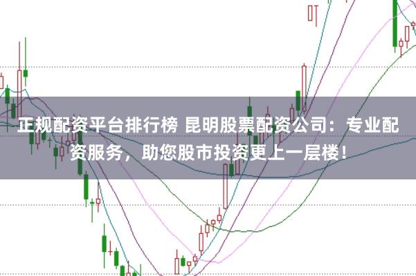 正规配资平台排行榜 昆明股票配资公司：专业配资服务，助您股市投资更上一层楼！