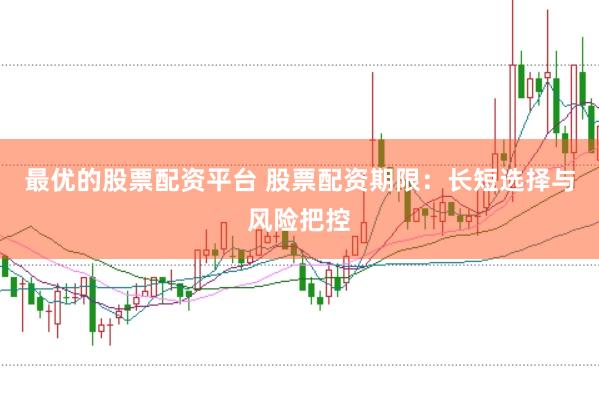最优的股票配资平台 股票配资期限：长短选择与风险把控