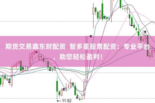 期货交易鑫东财配资  智多星股票配资：专业平台，助您轻松盈利！
