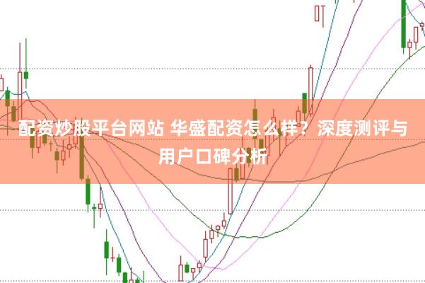 配资炒股平台网站 华盛配资怎么样?深度测评与用户口碑分析