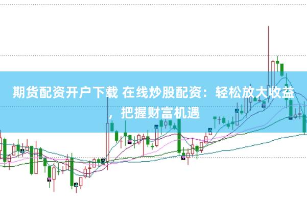 期货配资开户下载 在线炒股配资：轻松放大收益，把握财富机遇