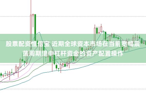 股票配资恒信宝 近期全球资本市场在当前宽幅震荡周期里中杠杆资金的资产配置操作