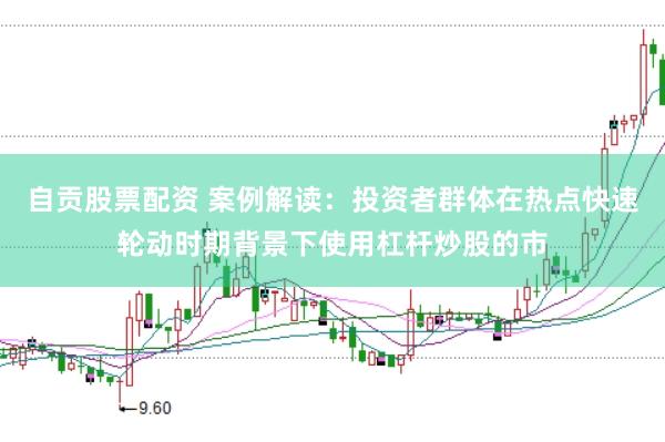 自贡股票配资 案例解读:投资者群体在热点快速轮动时期背景下使用杠杆炒股的市
