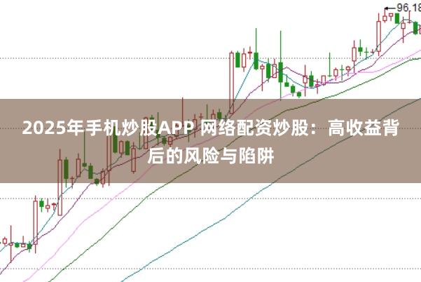 2025年手机炒股APP 网络配资炒股:高收益背后的风险与陷阱