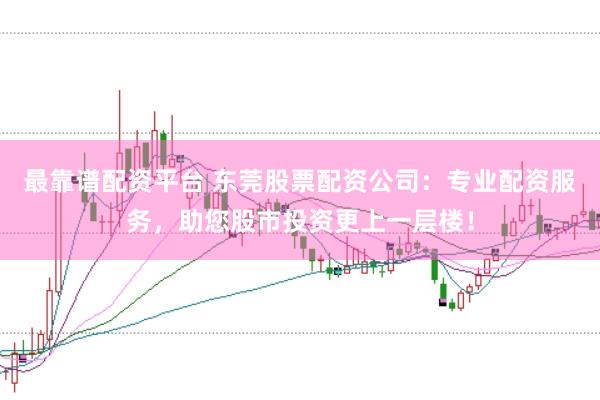 最靠谱配资平台 东莞股票配资公司:专业配资服务,助您股市投资更上一层楼!