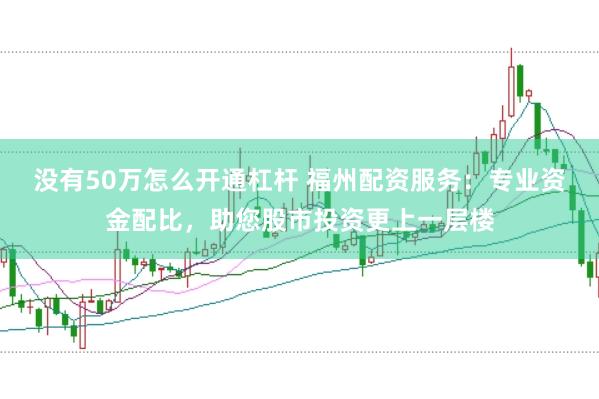 没有50万怎么开通杠杆 福州配资服务:专业资金配比,助您股市投资更上一层楼