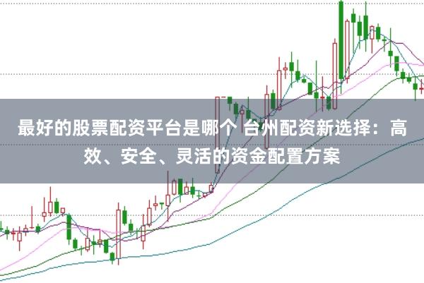 最好的股票配资平台是哪个 台州配资新选择:高效、安全、灵活的资金配置方案