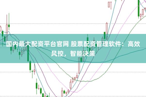 国内最大配资平台官网 股票配资管理软件:高效风控,智能决策