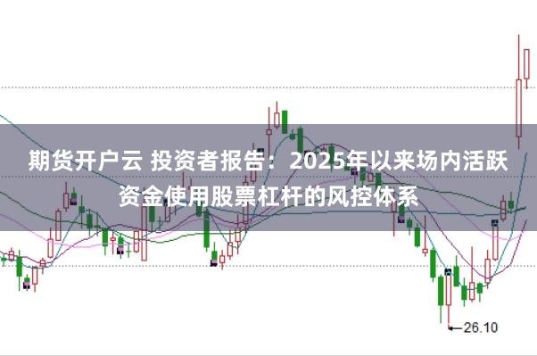 期货开户云 投资者报告:2025年以来场内活跃资金使用股票杠杆的风控体系