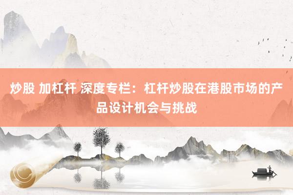 炒股 加杠杆 深度专栏:杠杆炒股在港股市场的产品设计机会与挑战