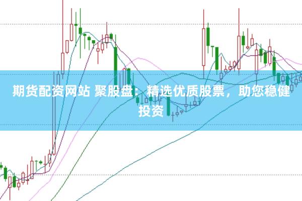 期货配资网站 聚股盘:精选优质股票,助您稳健投资