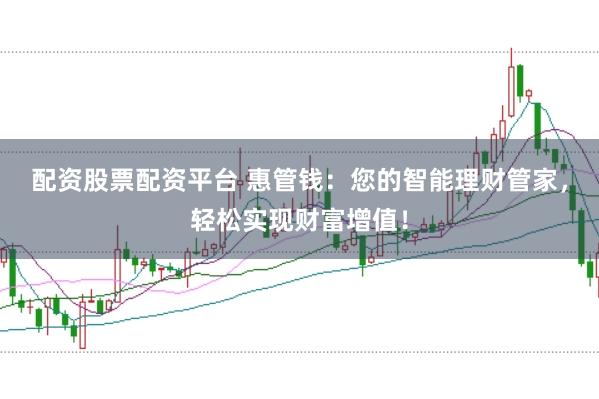 配资股票配资平台 惠管钱:您的智能理财管家,轻松实现财富增值!