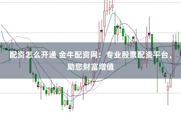 配资怎么开通 金牛配资网:专业股票配资平台,助您财富增值