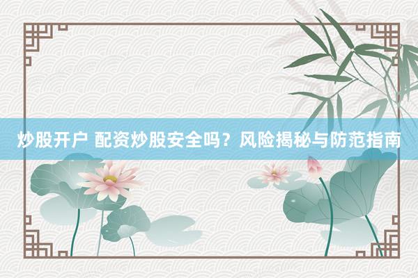 炒股开户 配资炒股安全吗？风险揭秘与防范指南