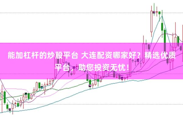 能加杠杆的炒股平台 大连配资哪家好?精选优质平台,助您投资无忧!