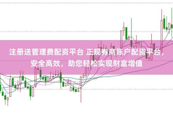 注册送管理费配资平台 正规券商账户配资平台，安全高效，助您轻松实现财富增值