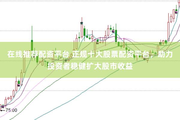 在线推荐配资平台 正规十大股票配资平台，助力投资者稳健扩大股市收益
