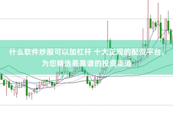 什么软件炒股可以加杠杆 十大正规的配资平台，为您精选最靠谱的投资渠道
