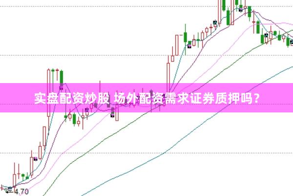 实盘配资炒股 场外配资需求证券质押吗？