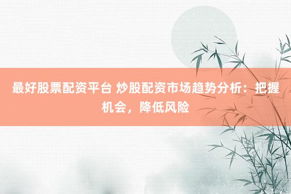 最好股票配资平台 炒股配资市场趋势分析：把握机会，降低风险