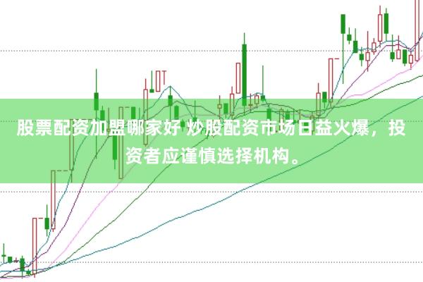 股票配资加盟哪家好 炒股配资市场日益火爆，投资者应谨慎选择机构。