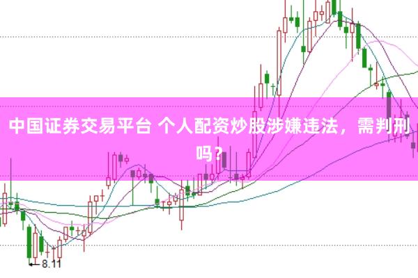 中国证券交易平台 个人配资炒股涉嫌违法，需判刑吗？