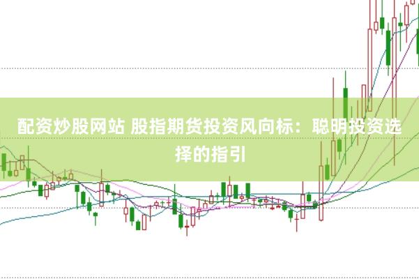 配资炒股网站 股指期货投资风向标：聪明投资选择的指引