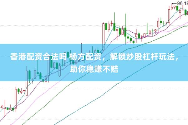 香港配资合法吗 杨方配资，解锁炒股杠杆玩法，助你稳赚不赔