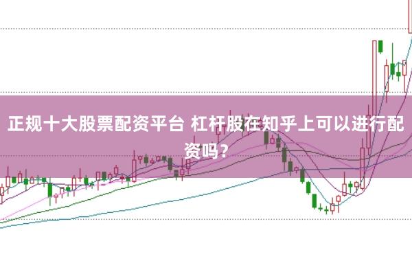 正规十大股票配资平台 杠杆股在知乎上可以进行配资吗？