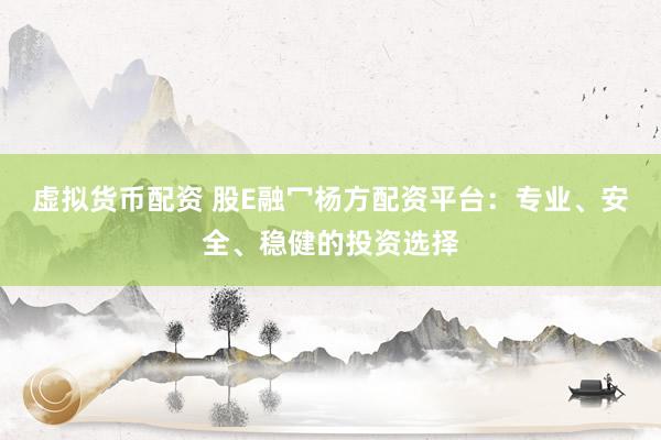 虚拟货币配资 股E融冖杨方配资平台：专业、安全、稳健的投资选择