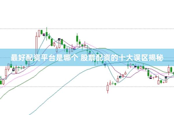 最好配资平台是哪个 股票配资的十大误区揭秘