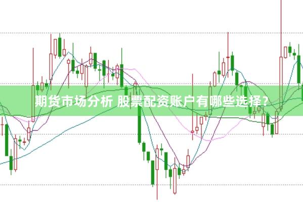 期货市场分析 股票配资账户有哪些选择？