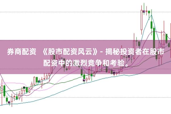券商配资  《股市配资风云》- 揭秘投资者在股市配资中的激烈竞争和考验。