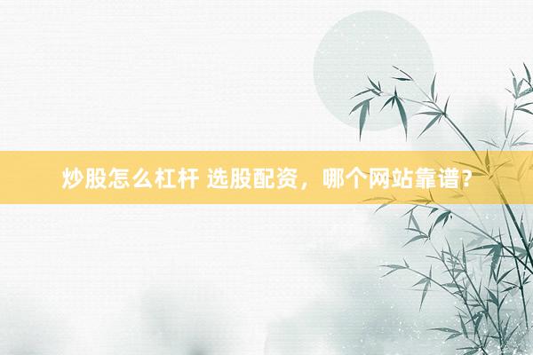 炒股怎么杠杆 选股配资，哪个网站靠谱？