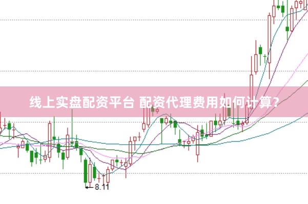 线上实盘配资平台 配资代理费用如何计算？