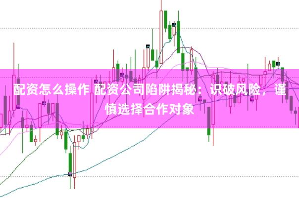 配资怎么操作 配资公司陷阱揭秘:识破风险,谨慎选择合作对象